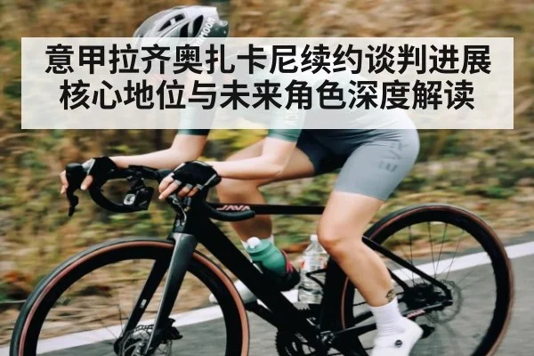 意甲拉齐奥扎卡尼续约谈判进展 核心地位与未来角色深度解读
