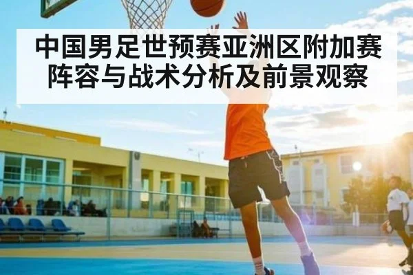 中国男足世预赛亚洲区附加赛阵容与战术分析及前景观察