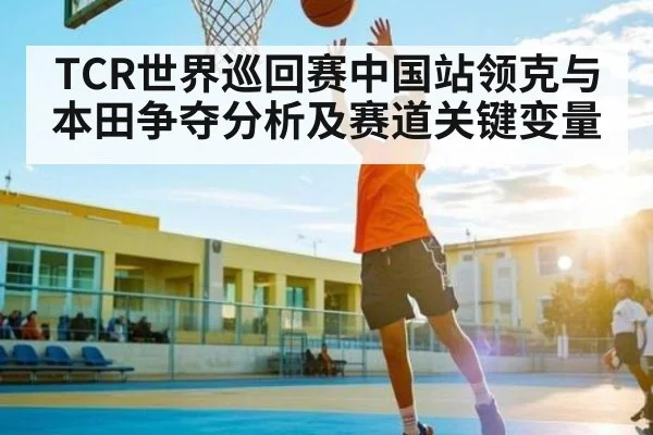 TCR世界巡回赛中国站领克与本田争夺分析及赛道关键变量