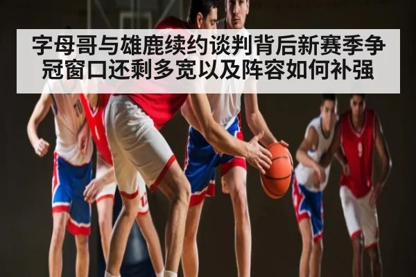 字母哥与雄鹿续约谈判背后新赛季争冠窗口还剩多宽以及阵容如何补强