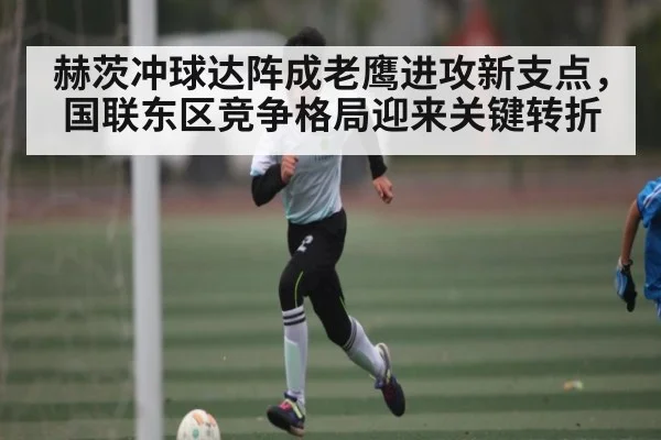 赫茨冲球达阵成老鹰进攻新支点,国联东区竞争格局迎来关键转折