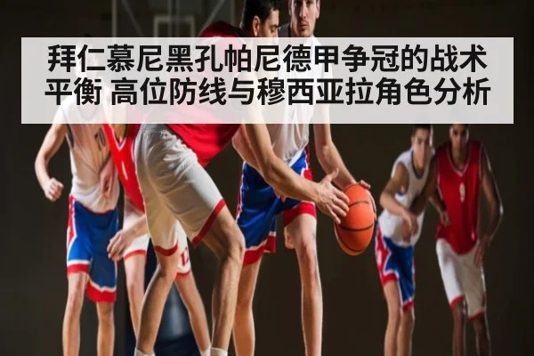 拜仁慕尼黑孔帕尼德甲争冠的战术平衡 高位防线与穆西亚拉角色分析